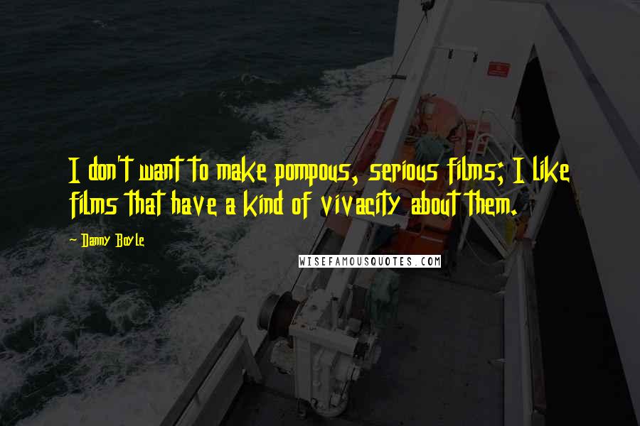 Danny Boyle Quotes: I don't want to make pompous, serious films; I like films that have a kind of vivacity about them.