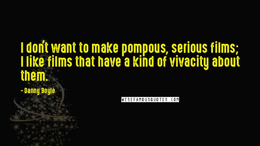 Danny Boyle Quotes: I don't want to make pompous, serious films; I like films that have a kind of vivacity about them.