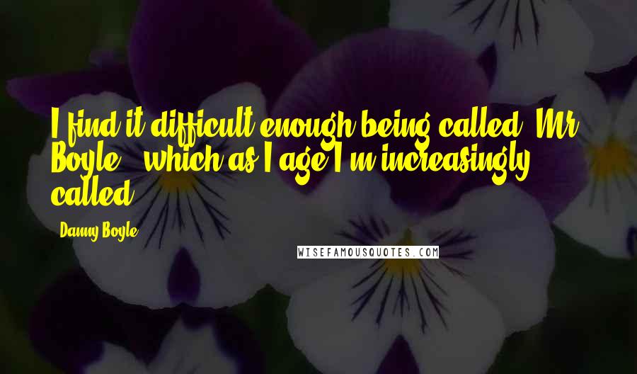 Danny Boyle Quotes: I find it difficult enough being called "Mr. Boyle," which as I age I'm increasingly called.