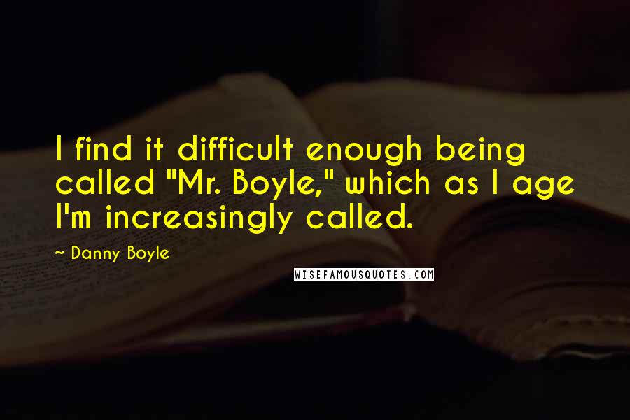 Danny Boyle Quotes: I find it difficult enough being called "Mr. Boyle," which as I age I'm increasingly called.