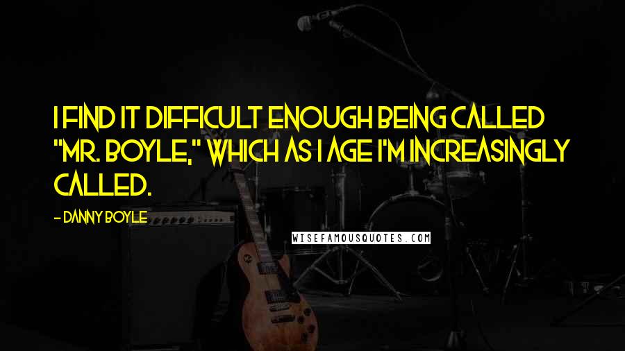 Danny Boyle Quotes: I find it difficult enough being called "Mr. Boyle," which as I age I'm increasingly called.