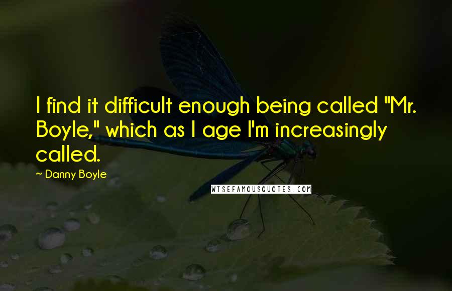 Danny Boyle Quotes: I find it difficult enough being called "Mr. Boyle," which as I age I'm increasingly called.