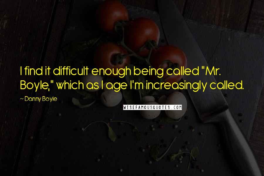 Danny Boyle Quotes: I find it difficult enough being called "Mr. Boyle," which as I age I'm increasingly called.