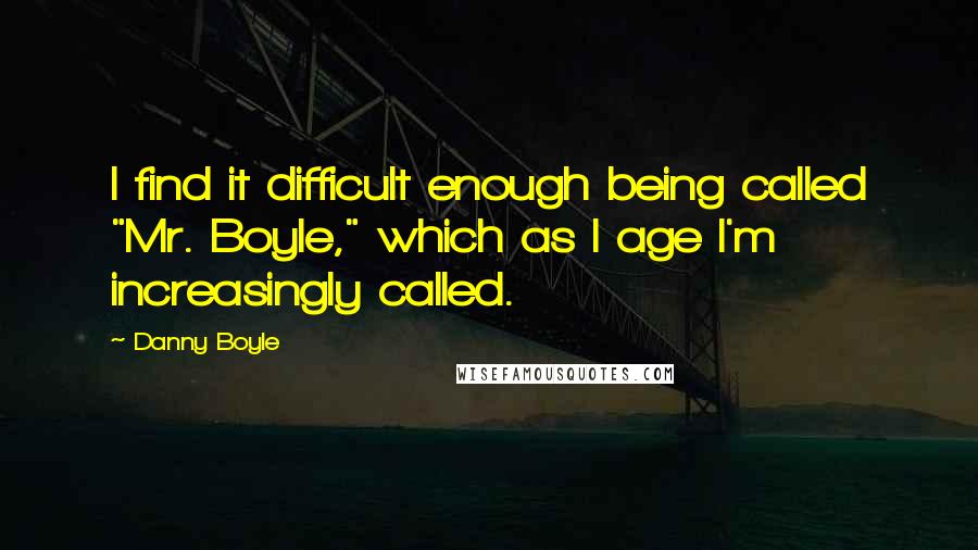 Danny Boyle Quotes: I find it difficult enough being called "Mr. Boyle," which as I age I'm increasingly called.