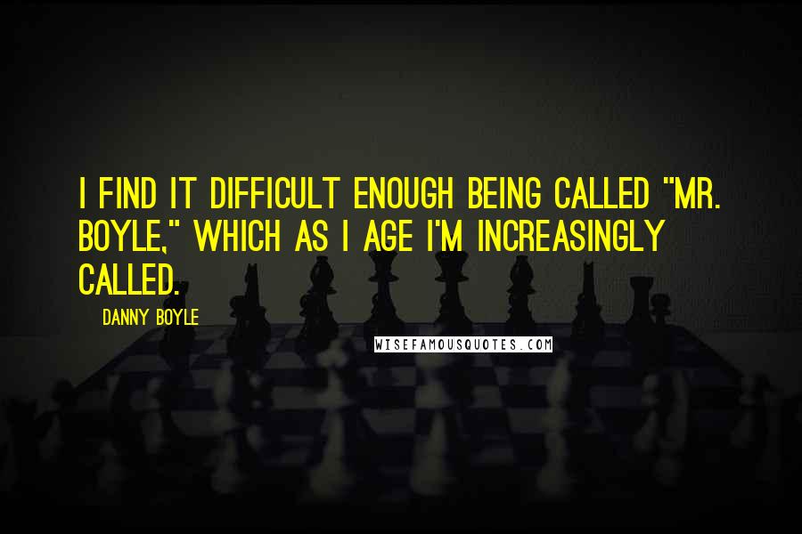 Danny Boyle Quotes: I find it difficult enough being called "Mr. Boyle," which as I age I'm increasingly called.