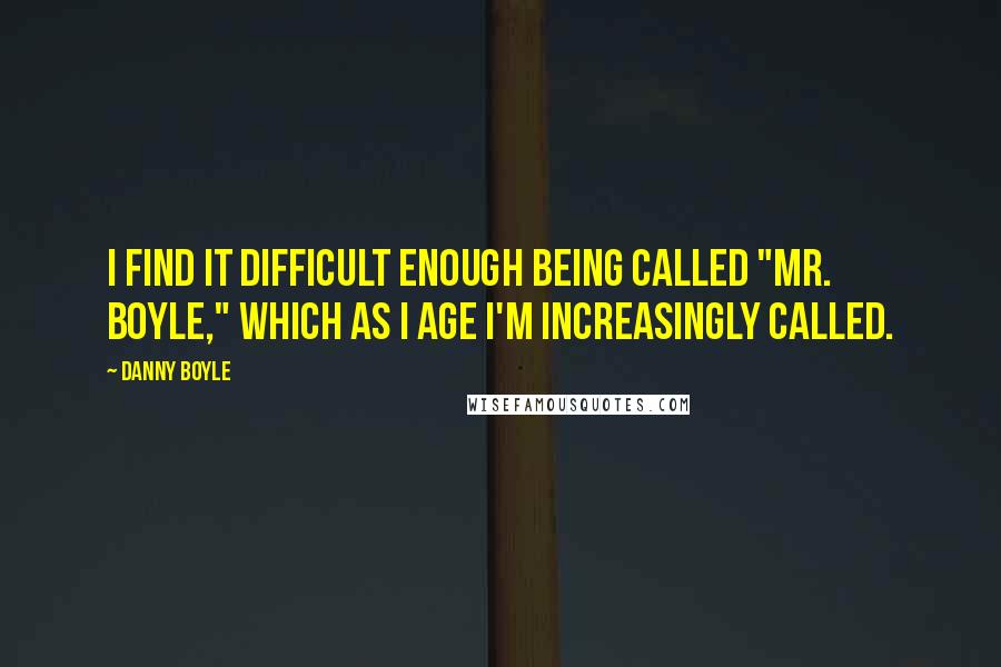 Danny Boyle Quotes: I find it difficult enough being called "Mr. Boyle," which as I age I'm increasingly called.