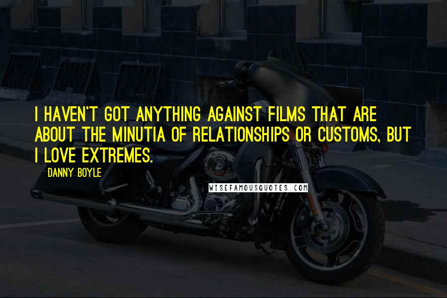 Danny Boyle Quotes: I haven't got anything against films that are about the minutia of relationships or customs, but I love extremes.
