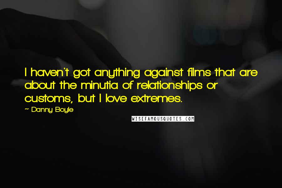 Danny Boyle Quotes: I haven't got anything against films that are about the minutia of relationships or customs, but I love extremes.