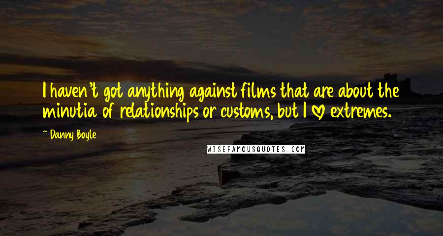 Danny Boyle Quotes: I haven't got anything against films that are about the minutia of relationships or customs, but I love extremes.