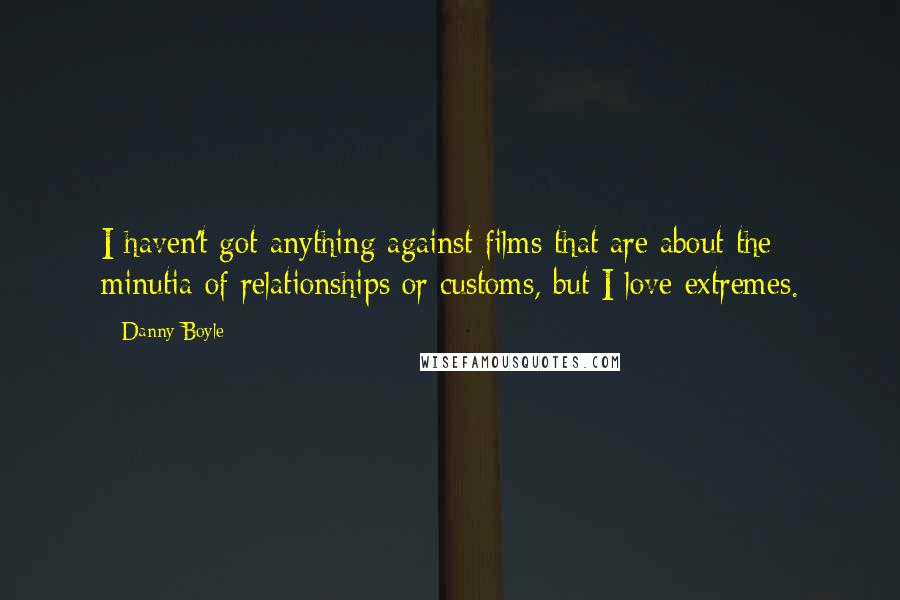 Danny Boyle Quotes: I haven't got anything against films that are about the minutia of relationships or customs, but I love extremes.