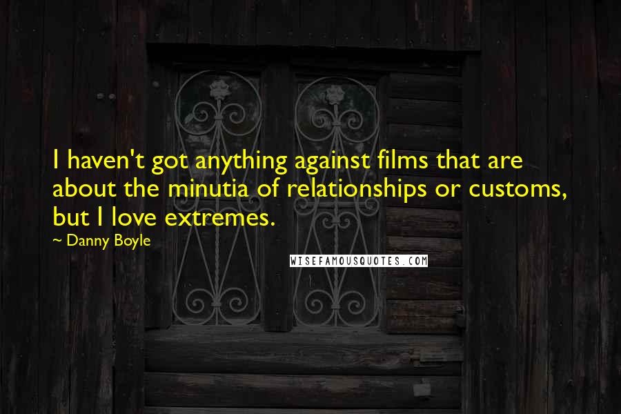 Danny Boyle Quotes: I haven't got anything against films that are about the minutia of relationships or customs, but I love extremes.