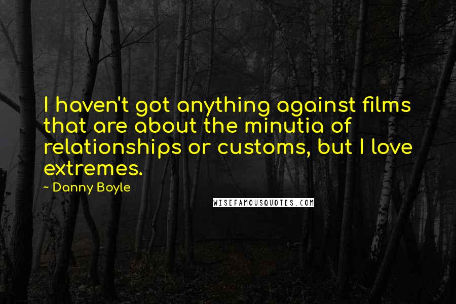 Danny Boyle Quotes: I haven't got anything against films that are about the minutia of relationships or customs, but I love extremes.