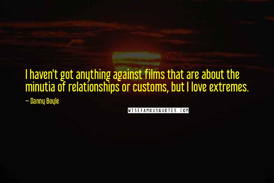 Danny Boyle Quotes: I haven't got anything against films that are about the minutia of relationships or customs, but I love extremes.