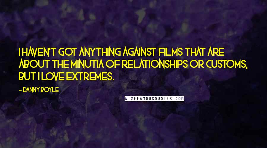 Danny Boyle Quotes: I haven't got anything against films that are about the minutia of relationships or customs, but I love extremes.