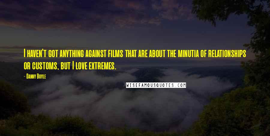 Danny Boyle Quotes: I haven't got anything against films that are about the minutia of relationships or customs, but I love extremes.