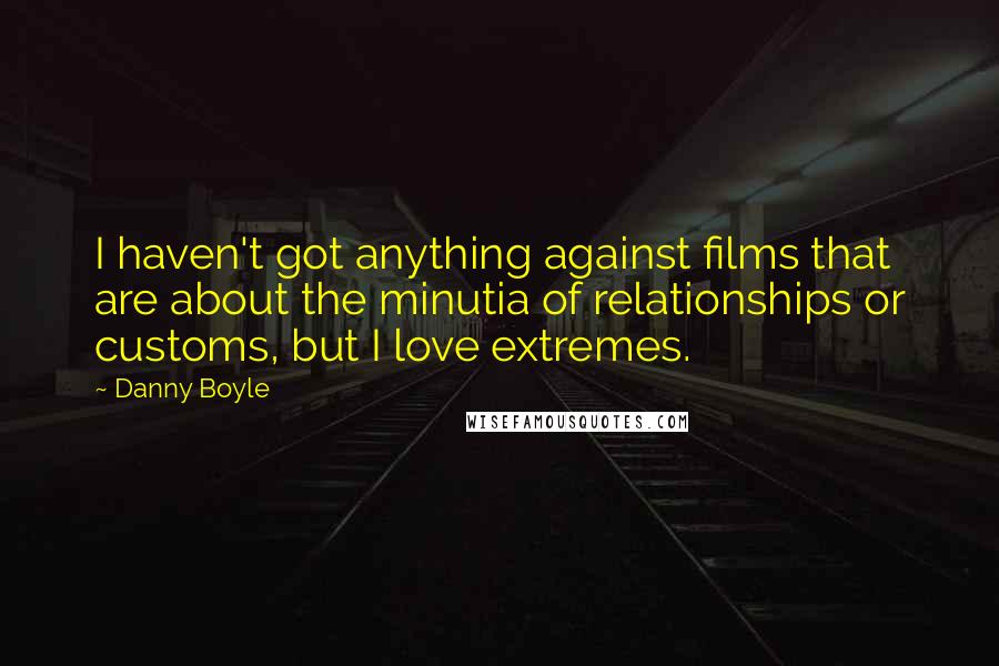 Danny Boyle Quotes: I haven't got anything against films that are about the minutia of relationships or customs, but I love extremes.