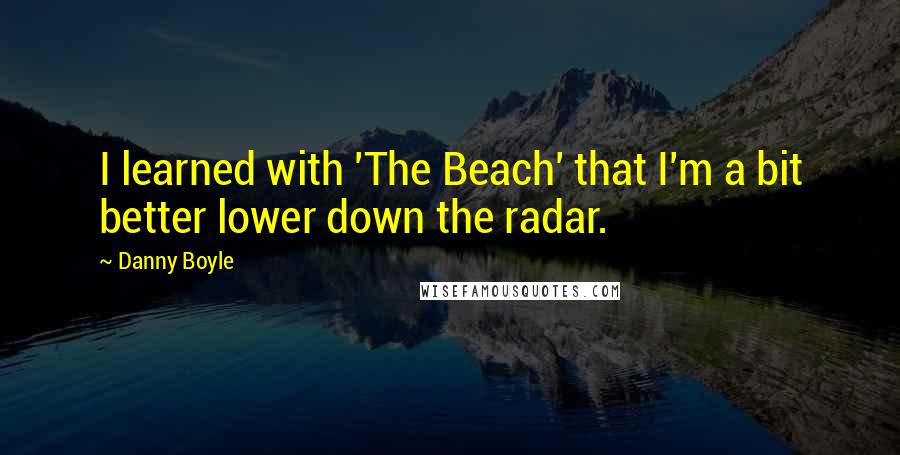 Danny Boyle Quotes: I learned with 'The Beach' that I'm a bit better lower down the radar.