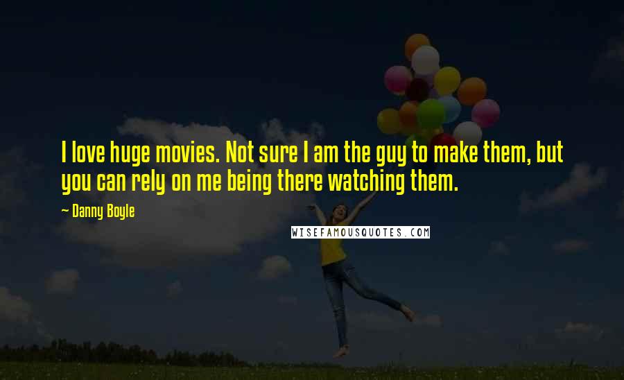 Danny Boyle Quotes: I love huge movies. Not sure I am the guy to make them, but you can rely on me being there watching them.
