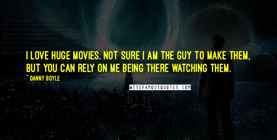 Danny Boyle Quotes: I love huge movies. Not sure I am the guy to make them, but you can rely on me being there watching them.