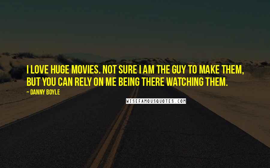 Danny Boyle Quotes: I love huge movies. Not sure I am the guy to make them, but you can rely on me being there watching them.