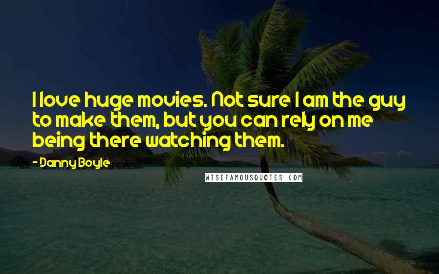 Danny Boyle Quotes: I love huge movies. Not sure I am the guy to make them, but you can rely on me being there watching them.