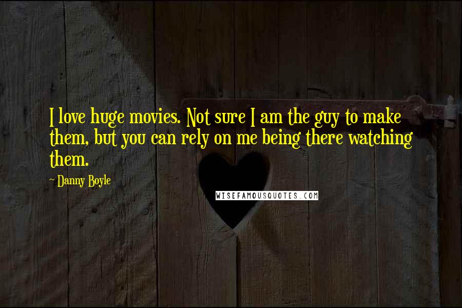 Danny Boyle Quotes: I love huge movies. Not sure I am the guy to make them, but you can rely on me being there watching them.