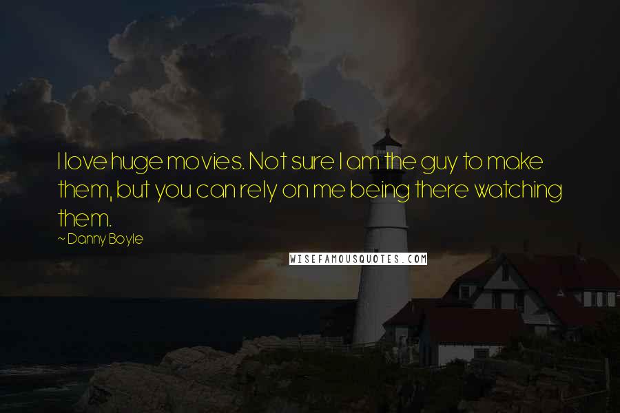 Danny Boyle Quotes: I love huge movies. Not sure I am the guy to make them, but you can rely on me being there watching them.
