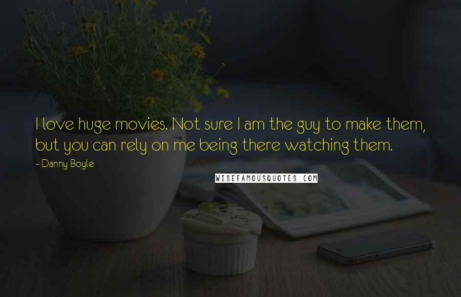 Danny Boyle Quotes: I love huge movies. Not sure I am the guy to make them, but you can rely on me being there watching them.