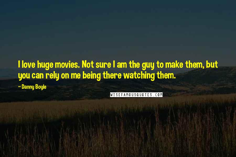 Danny Boyle Quotes: I love huge movies. Not sure I am the guy to make them, but you can rely on me being there watching them.