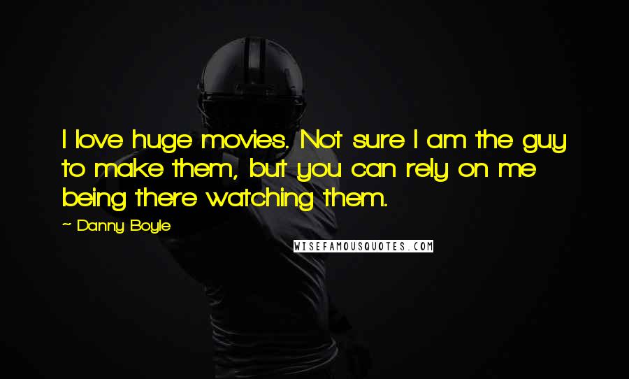 Danny Boyle Quotes: I love huge movies. Not sure I am the guy to make them, but you can rely on me being there watching them.