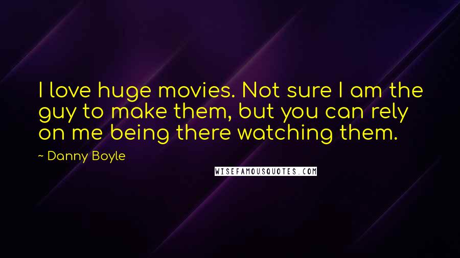 Danny Boyle Quotes: I love huge movies. Not sure I am the guy to make them, but you can rely on me being there watching them.
