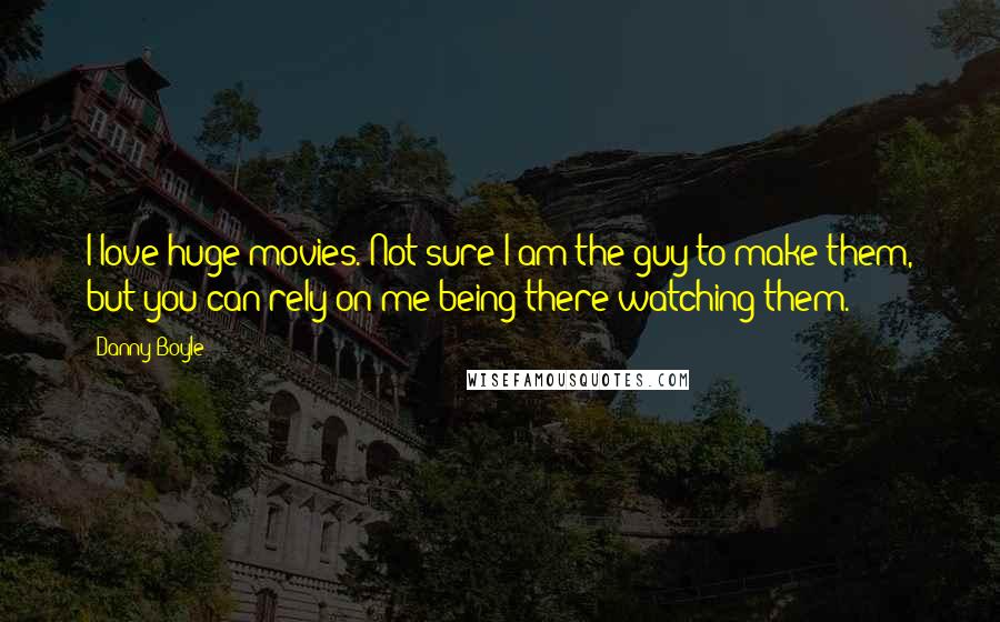 Danny Boyle Quotes: I love huge movies. Not sure I am the guy to make them, but you can rely on me being there watching them.