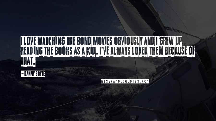 Danny Boyle Quotes: I love watching the Bond movies obviously and I grew up reading the books as a kid. I've always loved them because of that.