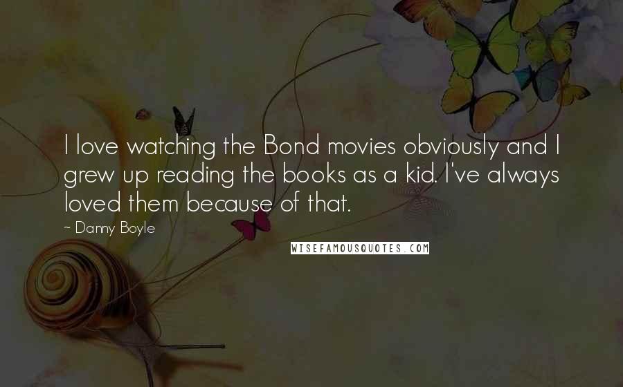 Danny Boyle Quotes: I love watching the Bond movies obviously and I grew up reading the books as a kid. I've always loved them because of that.