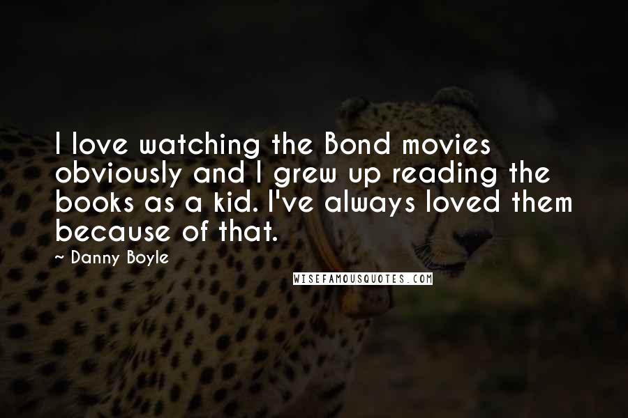 Danny Boyle Quotes: I love watching the Bond movies obviously and I grew up reading the books as a kid. I've always loved them because of that.