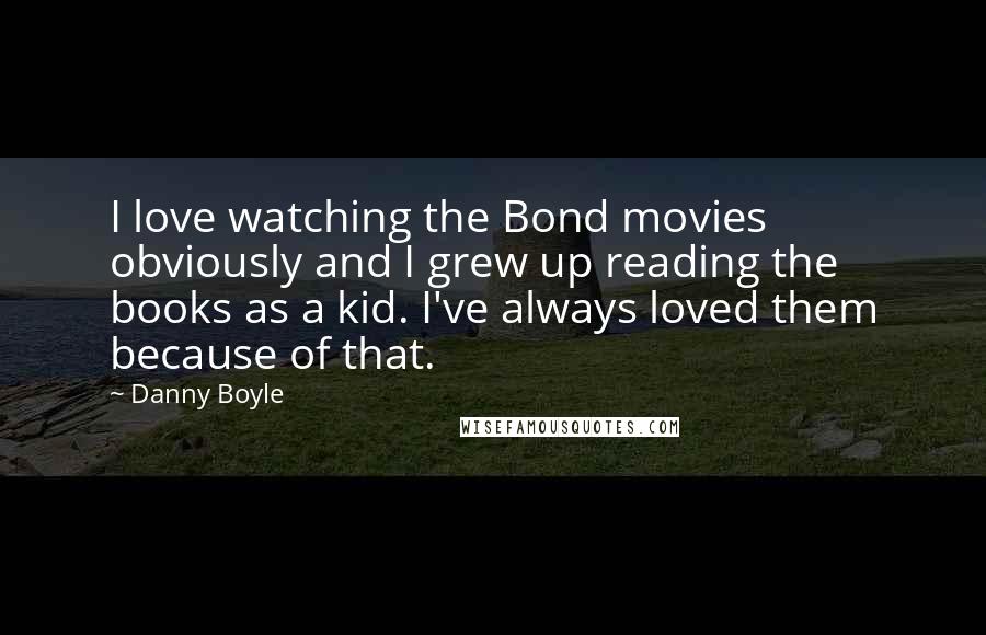 Danny Boyle Quotes: I love watching the Bond movies obviously and I grew up reading the books as a kid. I've always loved them because of that.