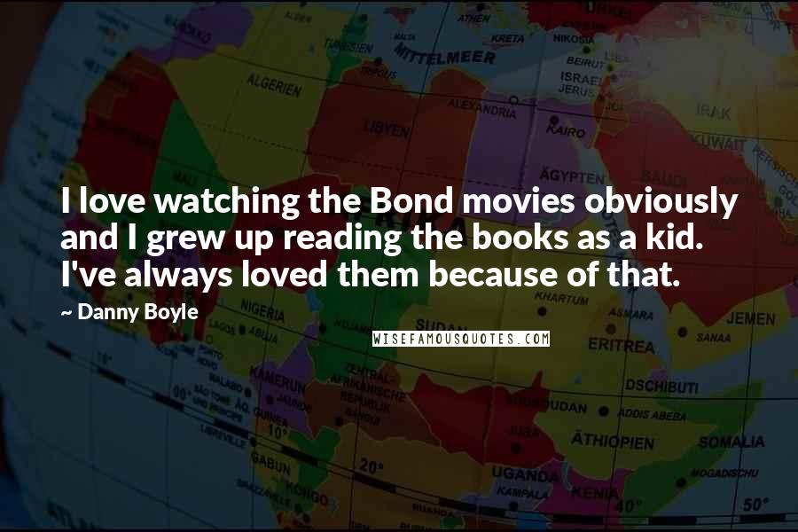 Danny Boyle Quotes: I love watching the Bond movies obviously and I grew up reading the books as a kid. I've always loved them because of that.