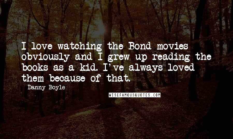 Danny Boyle Quotes: I love watching the Bond movies obviously and I grew up reading the books as a kid. I've always loved them because of that.