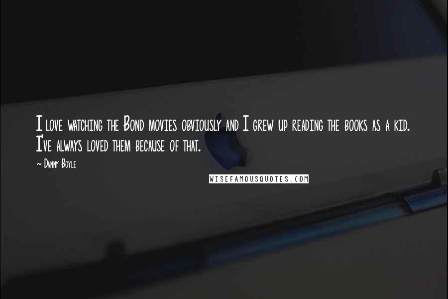 Danny Boyle Quotes: I love watching the Bond movies obviously and I grew up reading the books as a kid. I've always loved them because of that.