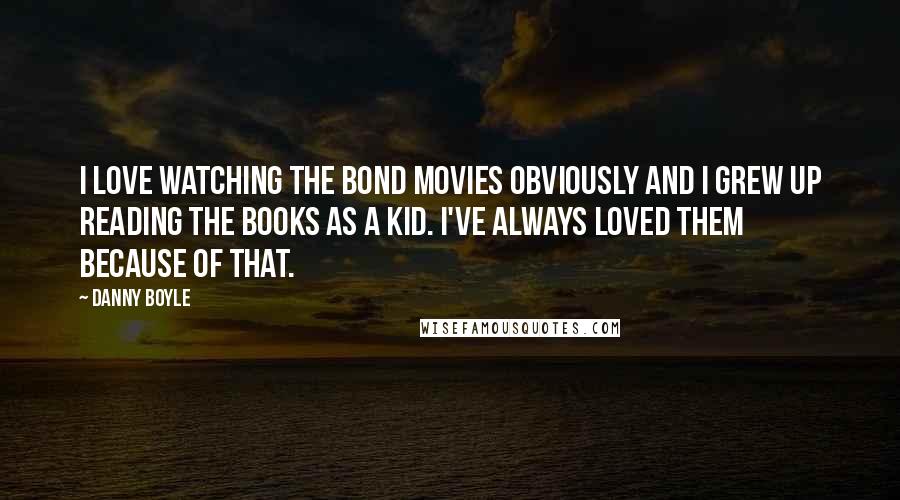 Danny Boyle Quotes: I love watching the Bond movies obviously and I grew up reading the books as a kid. I've always loved them because of that.