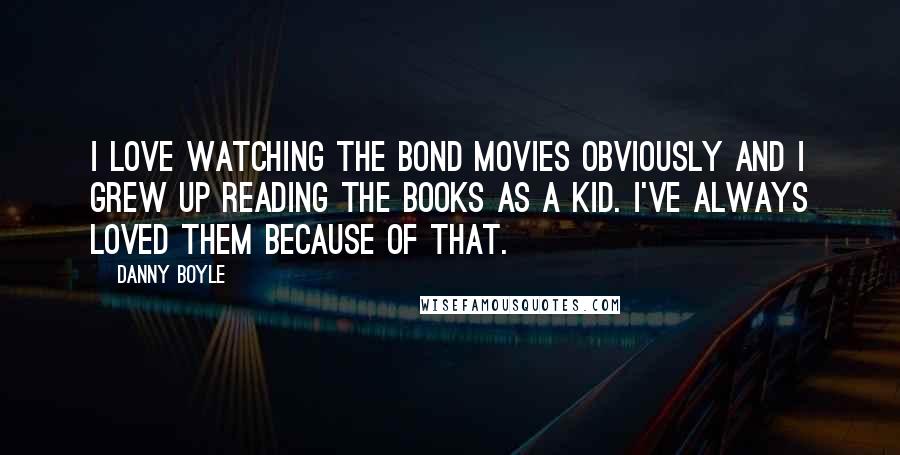 Danny Boyle Quotes: I love watching the Bond movies obviously and I grew up reading the books as a kid. I've always loved them because of that.