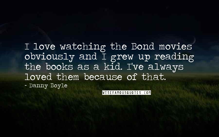 Danny Boyle Quotes: I love watching the Bond movies obviously and I grew up reading the books as a kid. I've always loved them because of that.