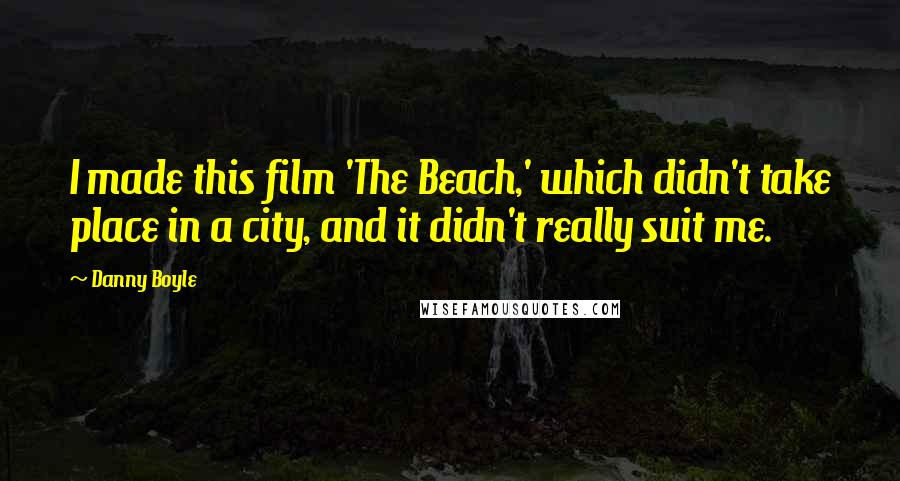 Danny Boyle Quotes: I made this film 'The Beach,' which didn't take place in a city, and it didn't really suit me.