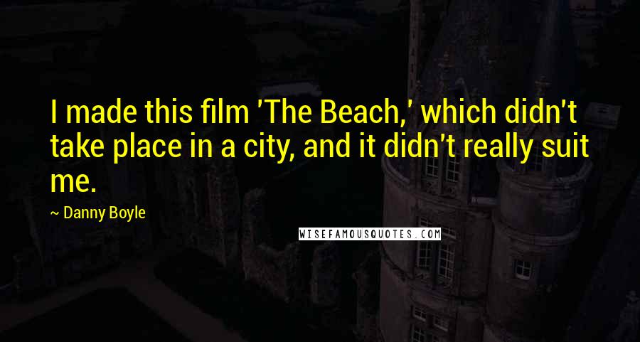 Danny Boyle Quotes: I made this film 'The Beach,' which didn't take place in a city, and it didn't really suit me.