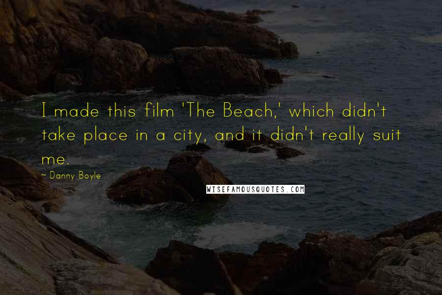 Danny Boyle Quotes: I made this film 'The Beach,' which didn't take place in a city, and it didn't really suit me.