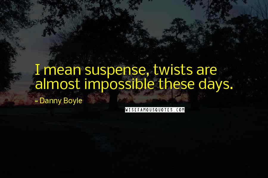 Danny Boyle Quotes: I mean suspense, twists are almost impossible these days.