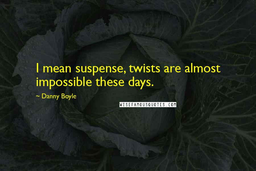 Danny Boyle Quotes: I mean suspense, twists are almost impossible these days.