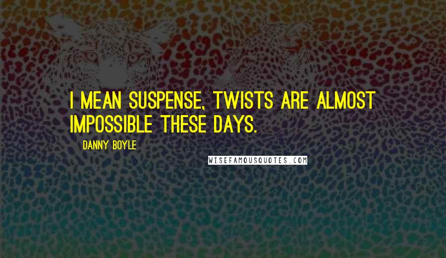 Danny Boyle Quotes: I mean suspense, twists are almost impossible these days.