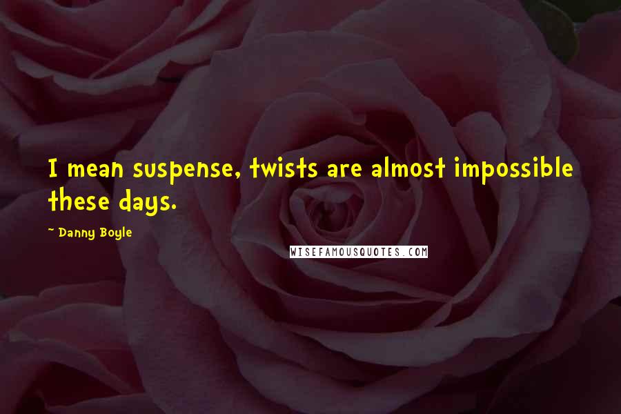 Danny Boyle Quotes: I mean suspense, twists are almost impossible these days.