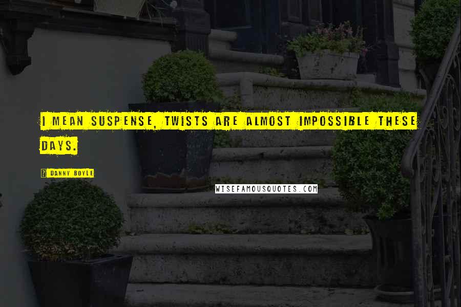 Danny Boyle Quotes: I mean suspense, twists are almost impossible these days.